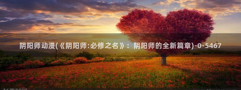 仙逆动漫：阴阳师动漫(《阴阳师:必修之名》：阴阳师的全新篇章)